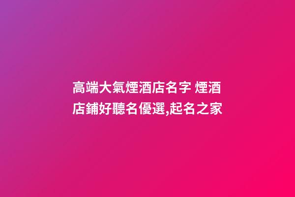 高端大氣煙酒店名字 煙酒店鋪好聽名優選,起名之家-第1張-店鋪起名-玄機派